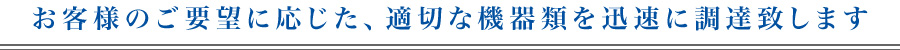 お客様のご要望に応じた、適切な機器類を迅速に調達致します